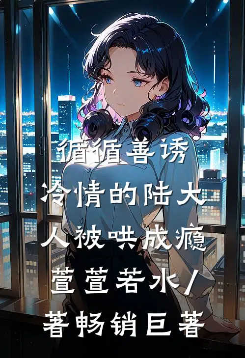 循循善诱,冷情的陆大人被哄成瘾萱萱若水 / 著畅销巨著