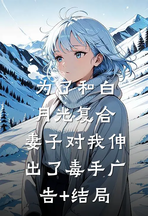 为了和白月光复合，妻子对我伸出了毒手广告+结局