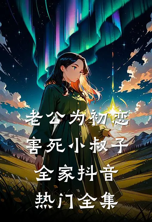老公为初恋害死小叔子全家抖音热门 全集