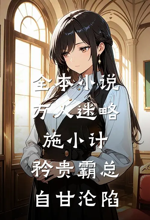 全本小说万人迷略施小计，矜贵霸总自甘沦陷