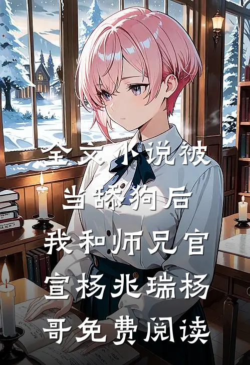 全文小说被当舔狗后，我和师兄官宣杨兆瑞杨哥免费阅读