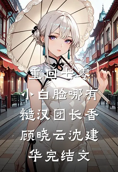 重回七零，小白脸哪有糙汉团长香顾晓云沈建华完结文