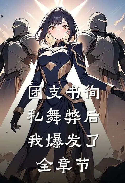 团支书徇私舞弊后，我爆发了全章节