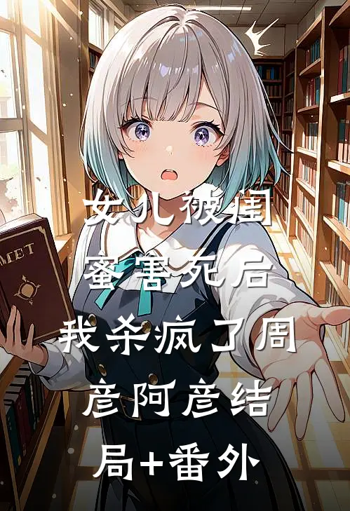 女儿被闺蜜害死后，我杀疯了周彦阿彦结局+番外