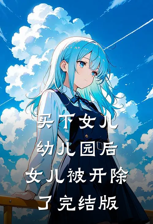 买下女儿幼儿园后，女儿被开除了完结版