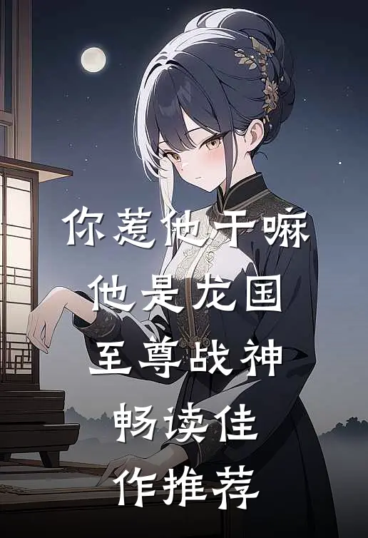 你惹他干嘛，他是龙国至尊战神畅读佳作推荐