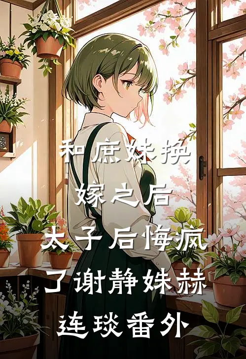 和庶妹换嫁之后，太子后悔疯了谢静姝赫连琰番外