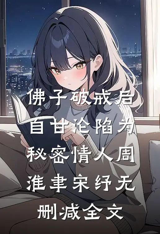 佛子破戒后，自甘沦陷为秘密情人周淮聿宋纾无删减全文