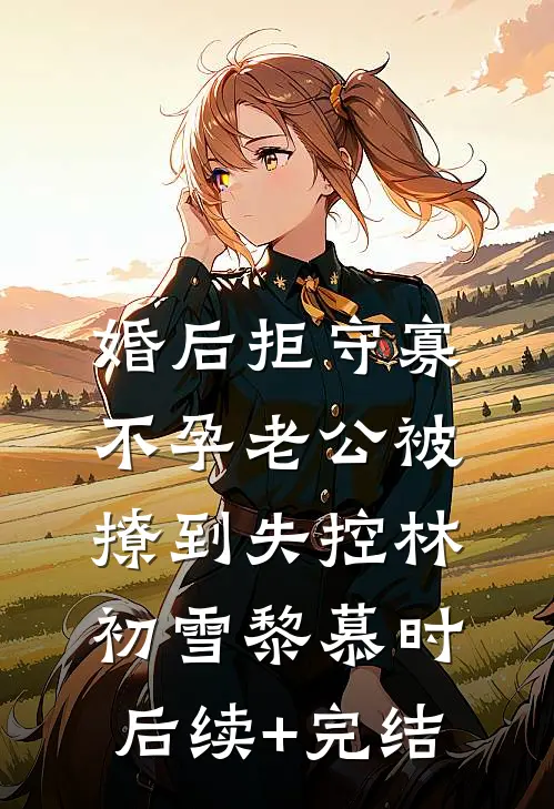 婚后拒守寡，不孕老公被撩到失控林初雪黎慕时后续+完结