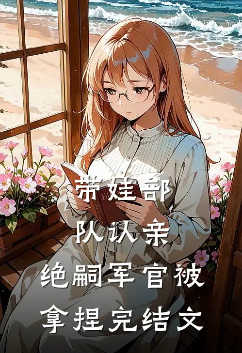 带娃部队认亲，绝嗣军官被拿捏完结文
