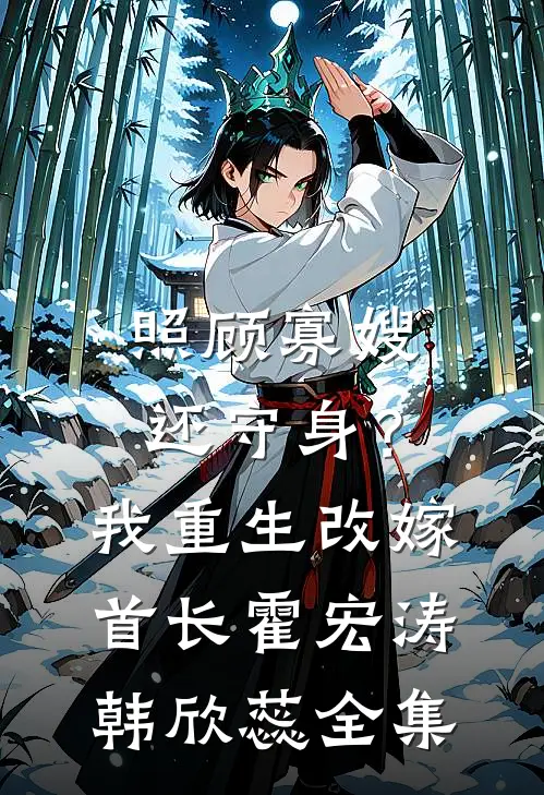 照顾寡嫂还守身？我重生改嫁首长霍宏涛韩欣蕊 全集