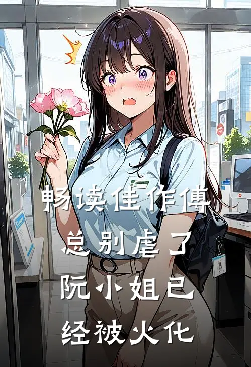畅读佳作傅总别虐了，阮小姐已经被火化