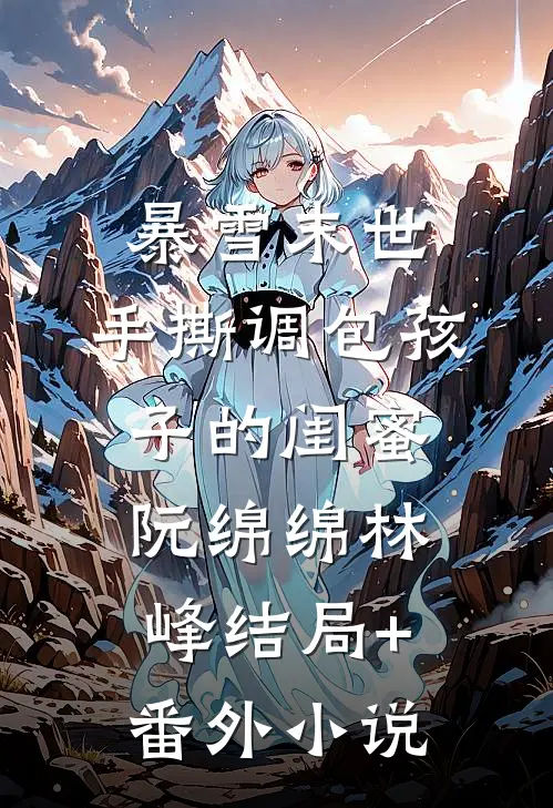 暴雪末世，手撕调包孩子的闺蜜阮绵绵林峰结局+番外小说