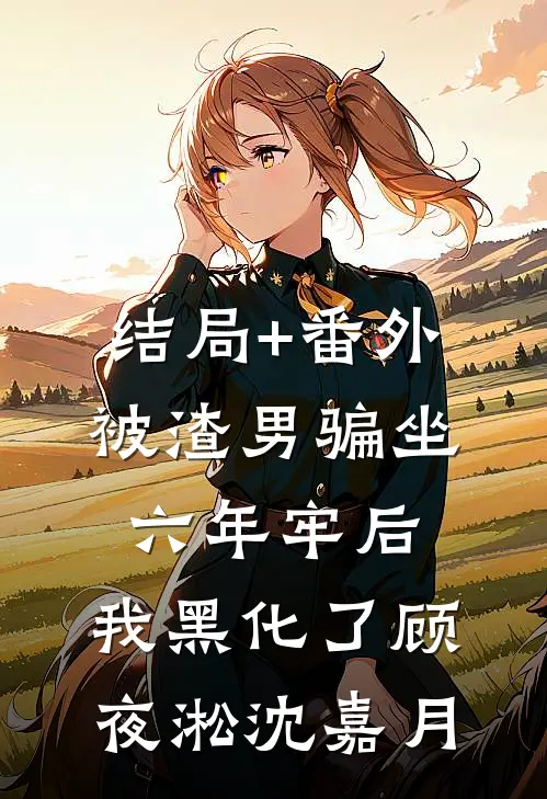结局+番外被渣男骗坐六年牢后，我黑化了顾夜淞沈嘉月