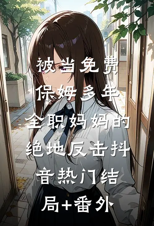 被当免费保姆多年，全职妈妈的绝地反击抖音热门结局+番外