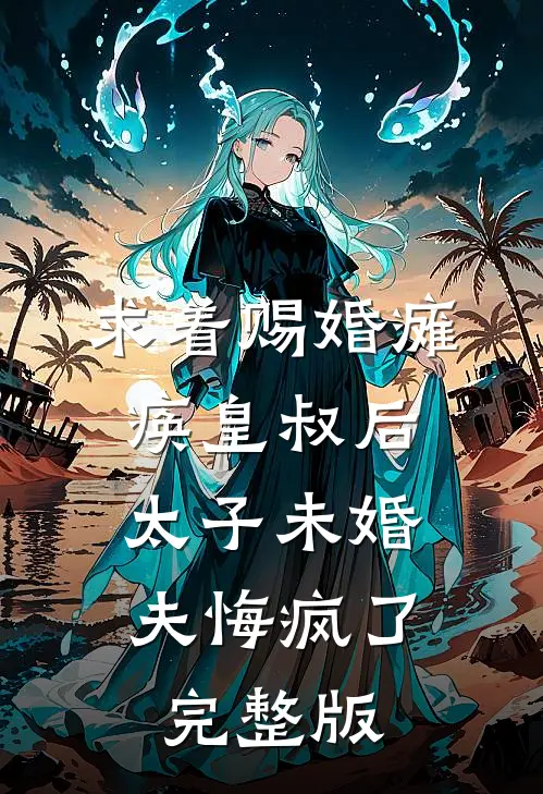 求着赐婚瘫痪皇叔后，太子未婚夫悔疯了完整版