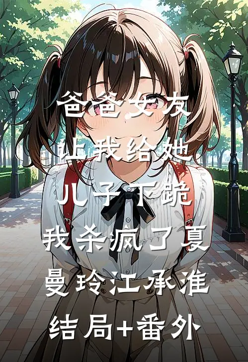 爸爸女友让我给她儿子下跪，我杀疯了夏曼玲江承淮结局+番外