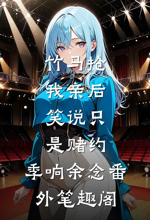 竹马抢我亲后，笑说只是赌约：季响余念番外笔趣阁