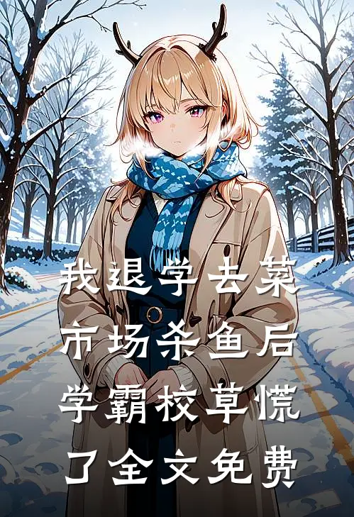 我退学去菜市场杀鱼后，学霸校草慌了全文免费