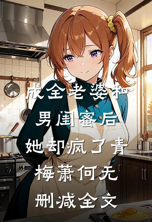 成全老婆和男闺蜜后，她却疯了青梅萧何无删减全文