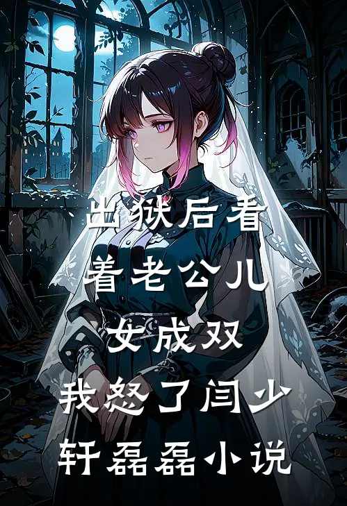 出狱后看着老公儿女成双，我怒了闫少轩磊磊小说