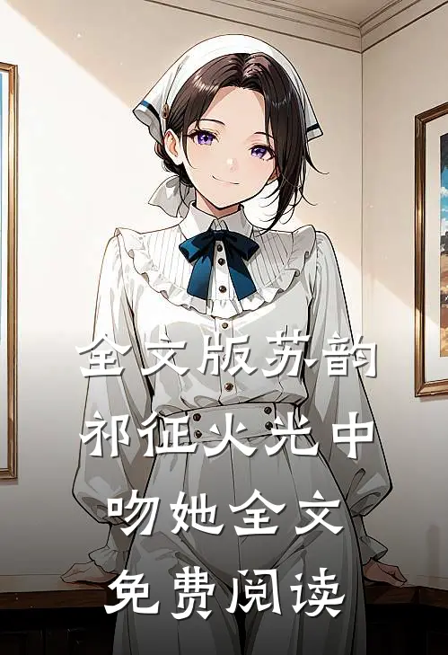 全文版苏韵祁征火光中吻她全文免费阅读