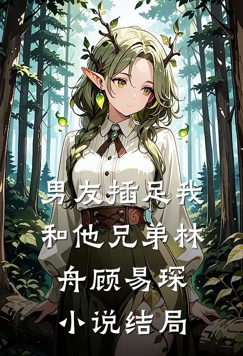 男友插足我和他兄弟林舟顾易琛小说结局