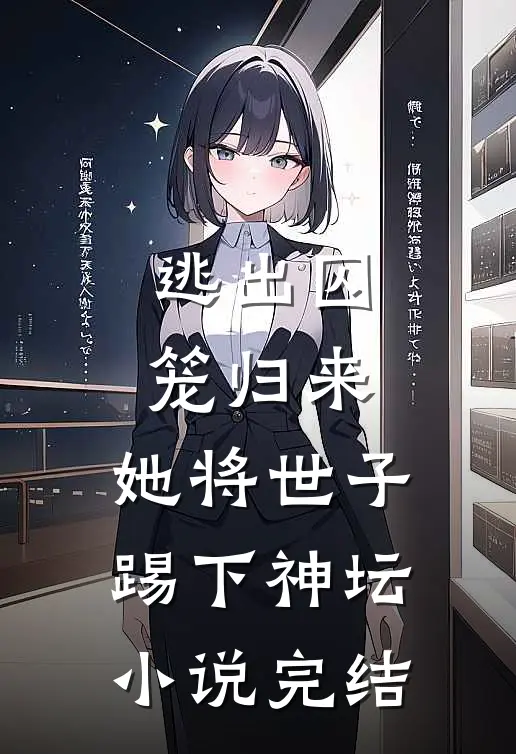 逃出囚笼归来，她将世子踢下神坛小说完结