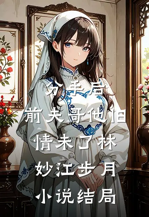分手后，前夫哥他旧情未了林妙江步月小说结局