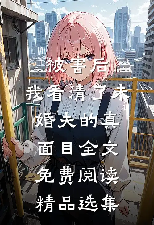 被害后,我看清了未婚夫的真面目全文免费阅读精品选集