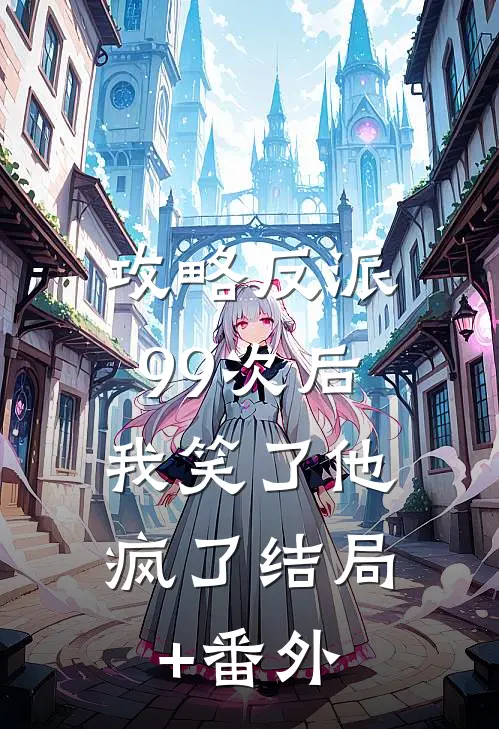 攻略反派99次后，我笑了他疯了结局+番外