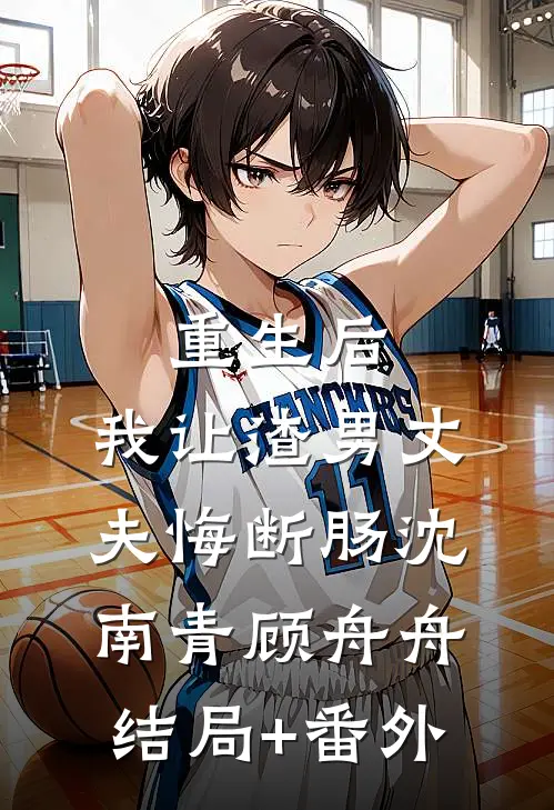 重生后，我让渣男丈夫悔断肠沈南青顾舟舟结局+番外