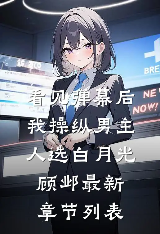 看见弹幕后，我操纵男主人选白月光顾邺最新章节列表