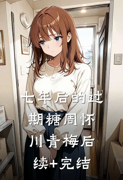 七年后的过期糖周怀川青梅后续+完结