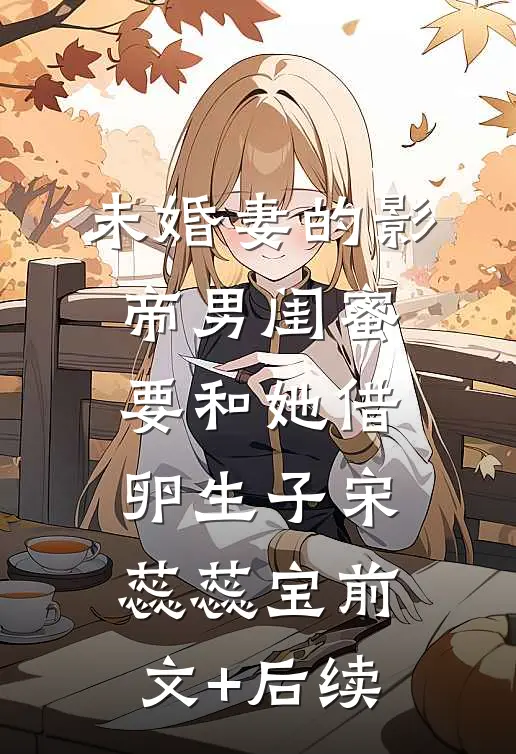 未婚妻的影帝男闺蜜要和她借卵生子宋蕊蕊宝前文+后续