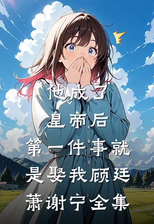他成了皇帝后，第一件事就是娶我顾廷萧谢宁 全集