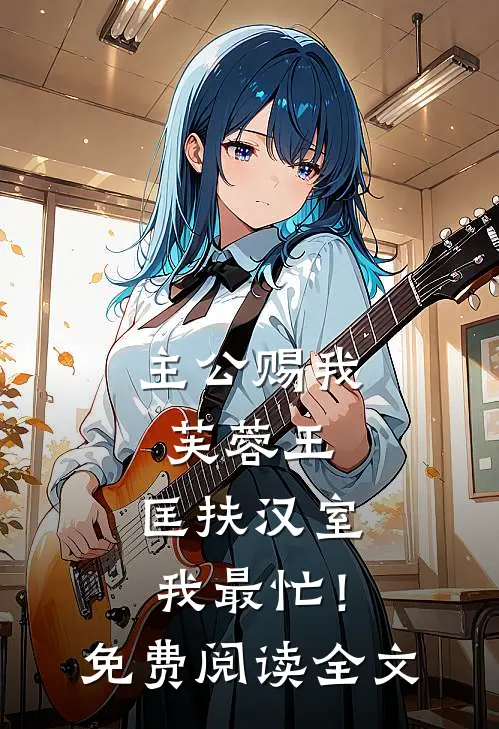 主公赐我芙蓉王，匡扶汉室我最忙！免费阅读全文