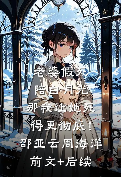老婆假死陪白月光，那我让她死得更彻底！邵亚云周海洋前文+后续
