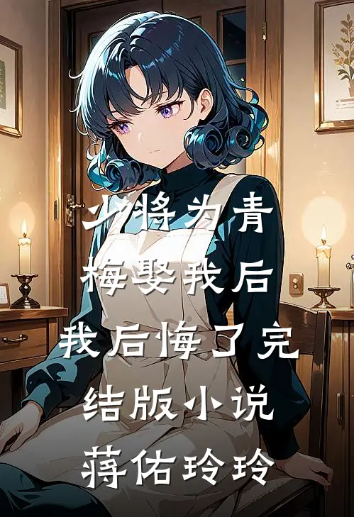 少将为青梅娶我后，我后悔了完结版小说蒋佑玲玲