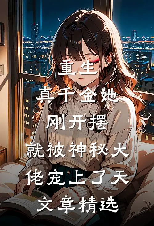重生：真千金她刚开摆，就被神秘大佬宠上了天文章精选
