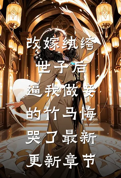 改嫁纨绔世子后，逼我做妾的竹马悔哭了最新更新章节