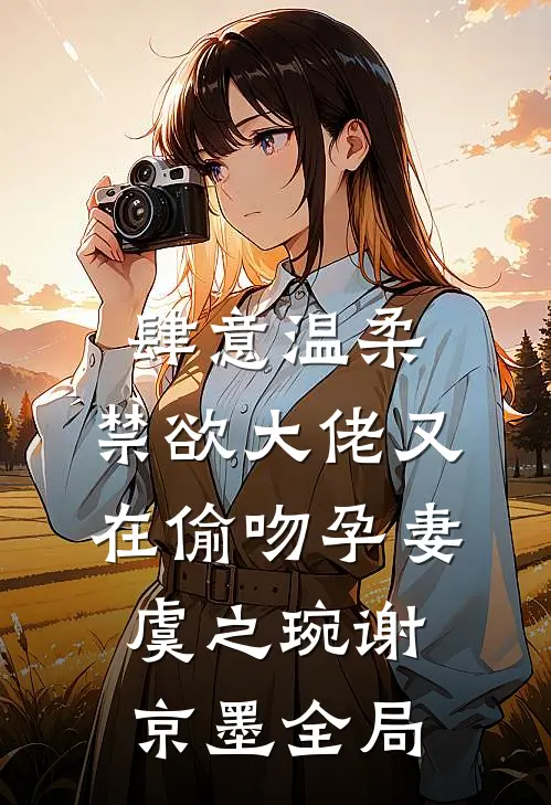 肆意温柔，禁欲大佬又在偷吻孕妻虞之琬谢京墨全局