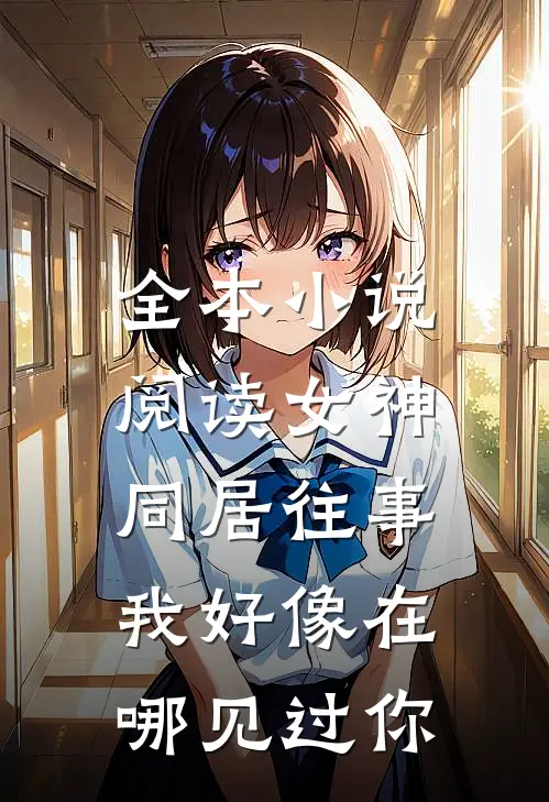 全本小说阅读女神同居往事，我好像在哪见过你