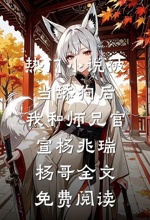 热门小说被当舔狗后，我和师兄官宣杨兆瑞杨哥全文免费阅读