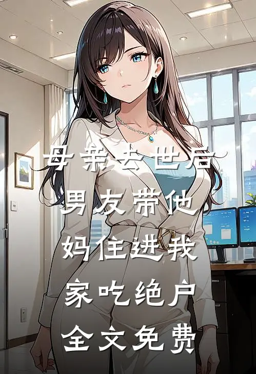 母亲去世后，男友带他妈住进我家吃绝户全文免费