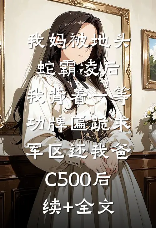 我妈被地头蛇霸凌后，我背着一等功牌匾跪求军区还我爸C500后续+全文