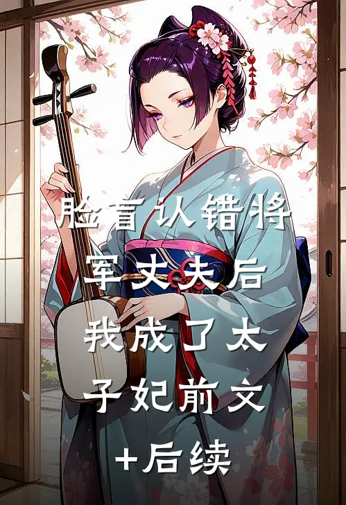脸盲认错将军丈夫后，我成了太子妃前文+后续