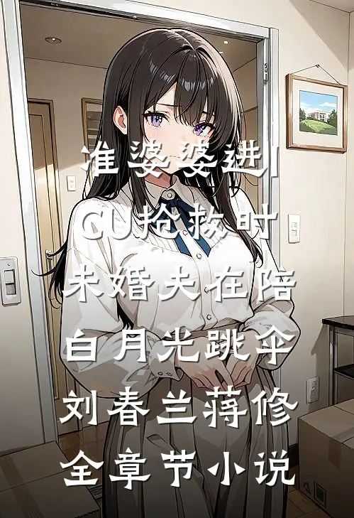 准婆婆进ICU抢救时，未婚夫在陪白月光跳伞刘春兰蒋修全章节小说