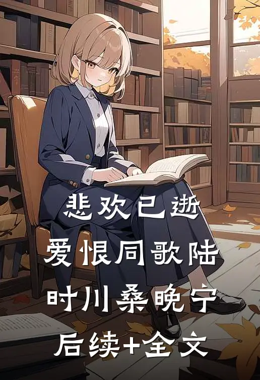 悲欢已逝，爱恨同歌陆时川桑晚宁后续+全文