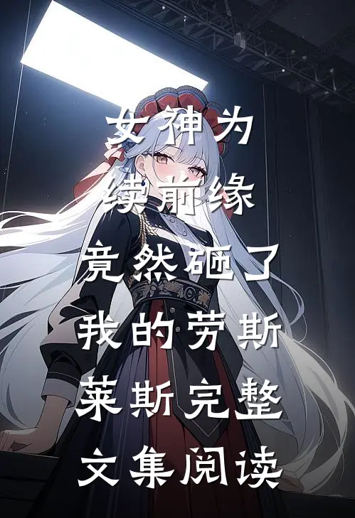 女神为续前缘，竟然砸了我的劳斯莱斯完整文集阅读